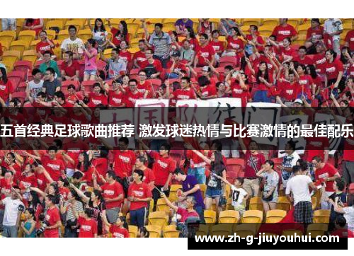 五首经典足球歌曲推荐 激发球迷热情与比赛激情的最佳配乐