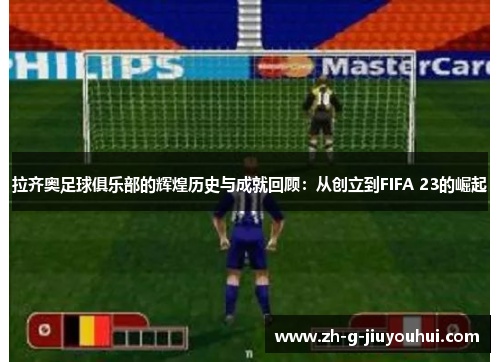 拉齐奥足球俱乐部的辉煌历史与成就回顾：从创立到FIFA 23的崛起