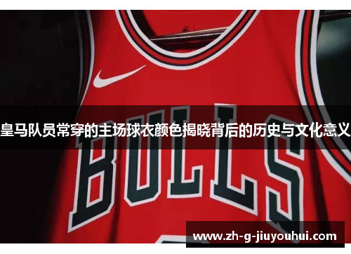 皇马队员常穿的主场球衣颜色揭晓背后的历史与文化意义