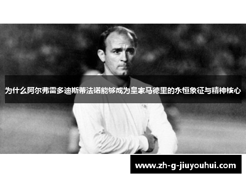 为什么阿尔弗雷多迪斯蒂法诺能够成为皇家马德里的永恒象征与精神核心