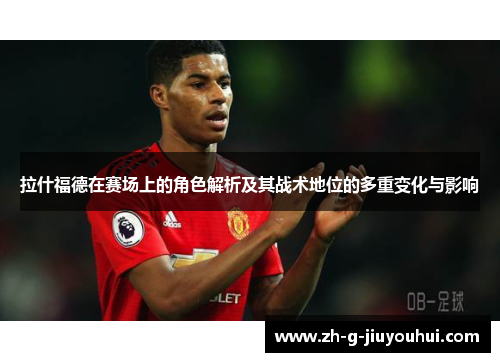 拉什福德在赛场上的角色解析及其战术地位的多重变化与影响