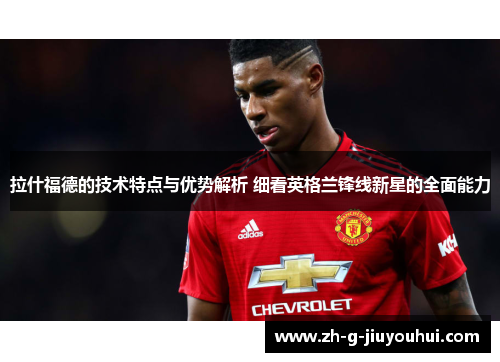 拉什福德的技术特点与优势解析 细看英格兰锋线新星的全面能力