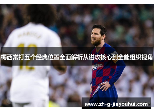 梅西常打五个经典位置全面解析从进攻核心到全能组织视角