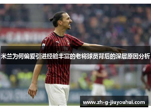 米兰为何偏爱引进经验丰富的老将球员背后的深层原因分析