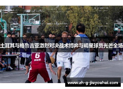 土耳其与格鲁吉亚激烈对决战术博弈与明星球员光芒全场