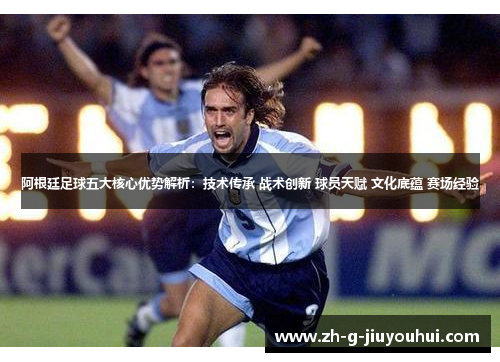 阿根廷足球五大核心优势解析：技术传承 战术创新 球员天赋 文化底蕴 赛场经验
