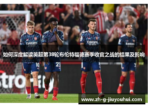 如何深度解读英超第38轮布伦特福德赛季收官之战的结果及影响
