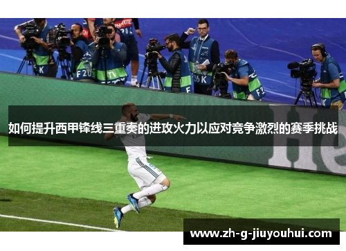 如何提升西甲锋线三重奏的进攻火力以应对竞争激烈的赛季挑战