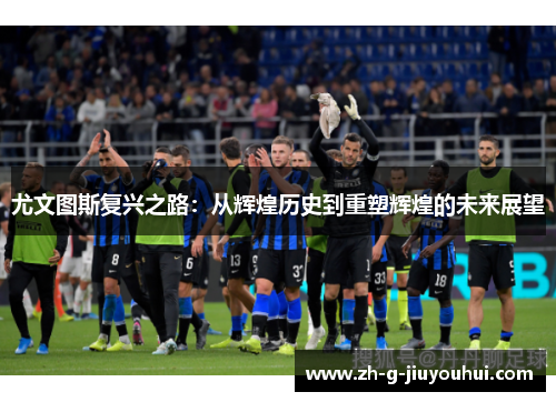 尤文图斯复兴之路：从辉煌历史到重塑辉煌的未来展望