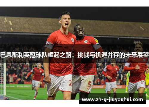 巴恩斯利英冠球队崛起之路：挑战与机遇并存的未来展望