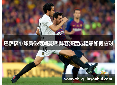 巴萨核心球员伤病潮蔓延 阵容深度成隐患如何应对
