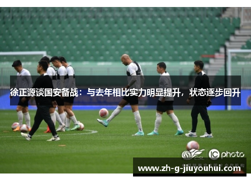 徐正源谈国安备战：与去年相比实力明显提升，状态逐步回升