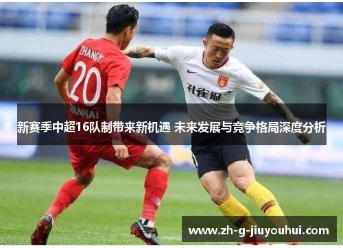 新赛季中超16队制带来新机遇 未来发展与竞争格局深度分析