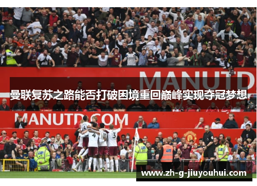 曼联复苏之路能否打破困境重回巅峰实现夺冠梦想
