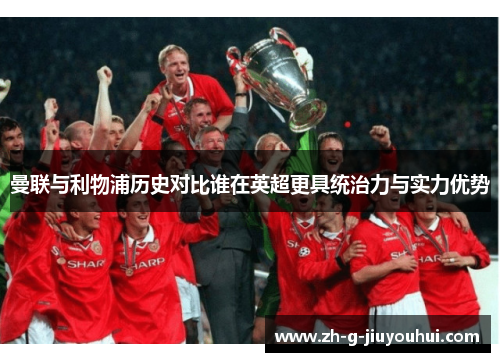 曼联与利物浦历史对比谁在英超更具统治力与实力优势