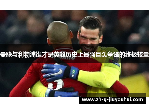 曼联与利物浦谁才是英超历史上最强巨头争锋的终极较量