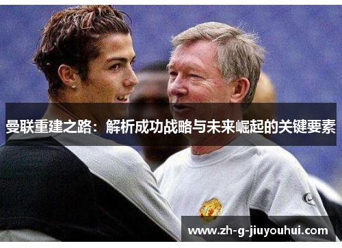 曼联重建之路：解析成功战略与未来崛起的关键要素