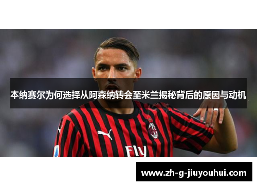 本纳赛尔为何选择从阿森纳转会至米兰揭秘背后的原因与动机