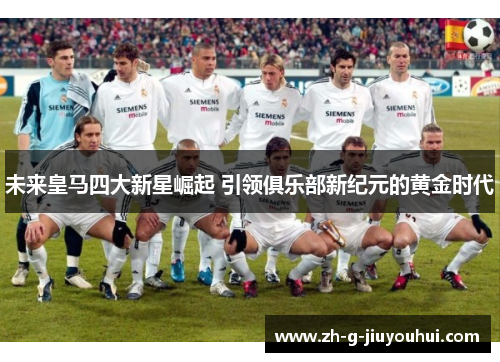未来皇马四大新星崛起 引领俱乐部新纪元的黄金时代