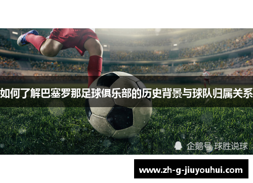 如何了解巴塞罗那足球俱乐部的历史背景与球队归属关系
