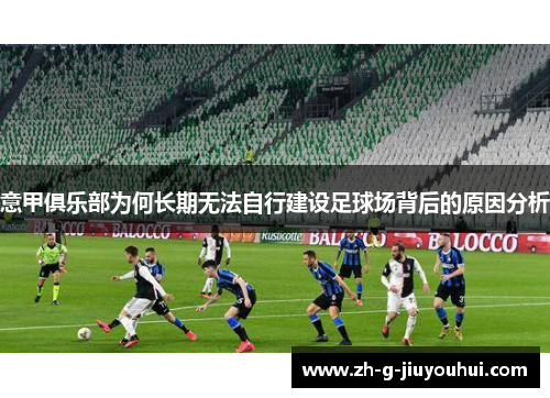 意甲俱乐部为何长期无法自行建设足球场背后的原因分析