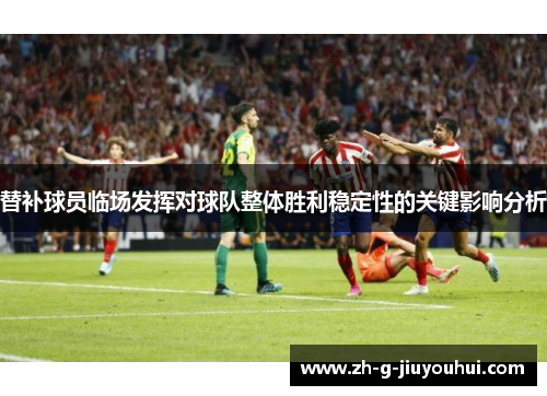 替补球员临场发挥对球队整体胜利稳定性的关键影响分析