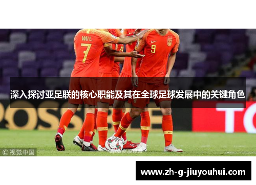深入探讨亚足联的核心职能及其在全球足球发展中的关键角色