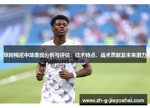 琼阿梅尼中场表现分析与评估：技术特点、战术贡献及未来潜力