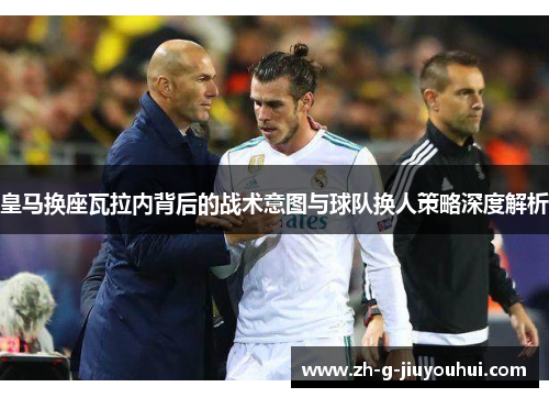 皇马换座瓦拉内背后的战术意图与球队换人策略深度解析
