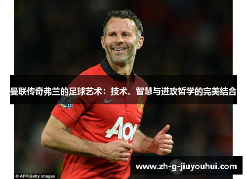 曼联传奇弗兰的足球艺术：技术、智慧与进攻哲学的完美结合