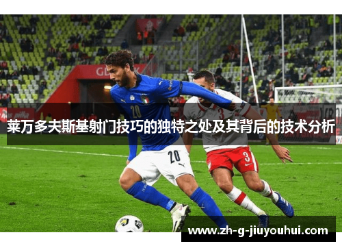 莱万多夫斯基射门技巧的独特之处及其背后的技术分析