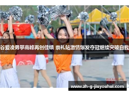 谷爱凌勇攀高峰再创佳绩 崇礼站激情爆发夺冠继续突破自我