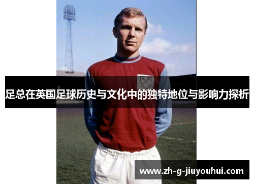 足总在英国足球历史与文化中的独特地位与影响力探析