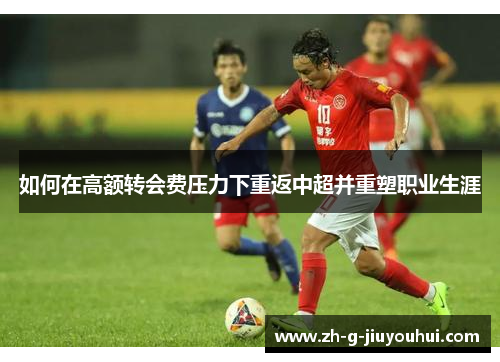 如何在高额转会费压力下重返中超并重塑职业生涯