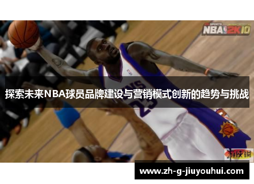 探索未来NBA球员品牌建设与营销模式创新的趋势与挑战