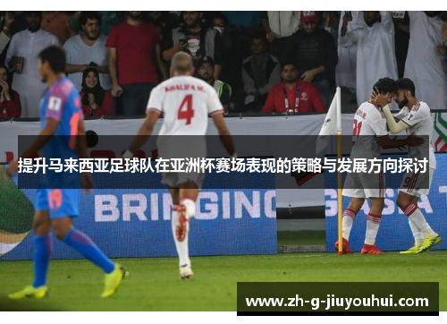 提升马来西亚足球队在亚洲杯赛场表现的策略与发展方向探讨