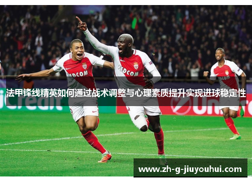 法甲锋线精英如何通过战术调整与心理素质提升实现进球稳定性
